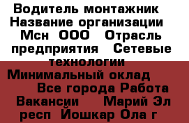 Водитель-монтажник › Название организации ­ Мсн, ООО › Отрасль предприятия ­ Сетевые технологии › Минимальный оклад ­ 55 000 - Все города Работа » Вакансии   . Марий Эл респ.,Йошкар-Ола г.